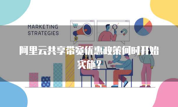 阿里云共享带宽优惠政策何时开始实施？