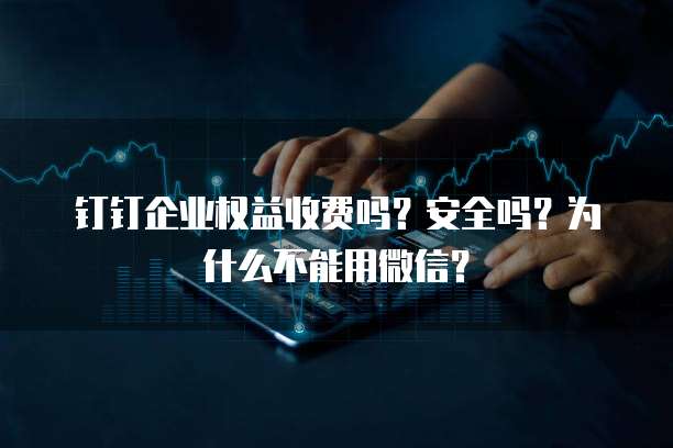 钉钉企业权益收费吗？安全吗？为什么不能用微信？