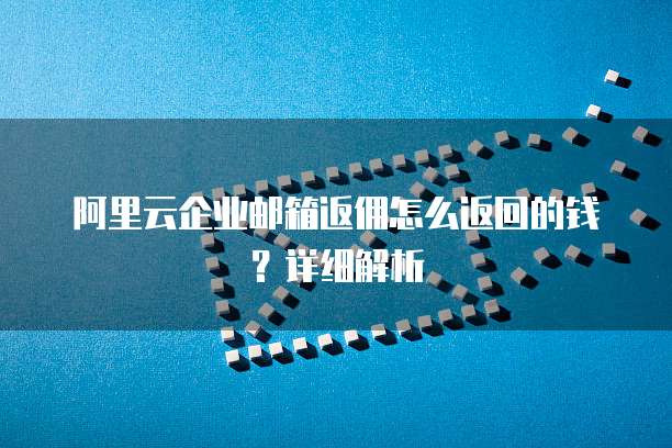 阿里云企业邮箱返佣怎么返回的钱？详细解析