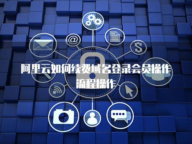 阿里云如何续费域名登录会员操作流程操作