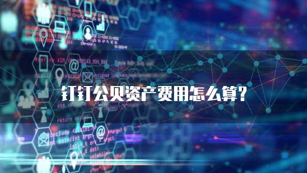 钉钉公贝资产费用怎么算?