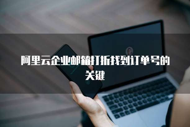 阿里云企业邮箱打折找到订单号的关键