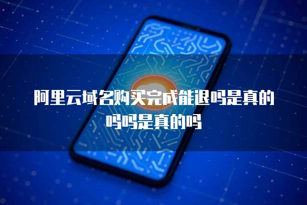 阿里云域名购买完成能退吗是真的吗吗是真的吗