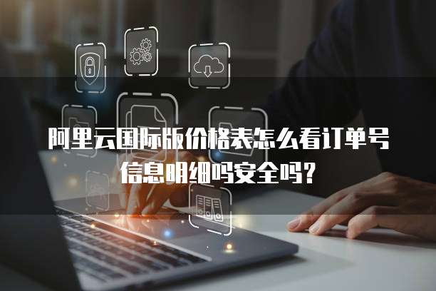 阿里云国际版价格表怎么看订单号信息明细吗安全吗?