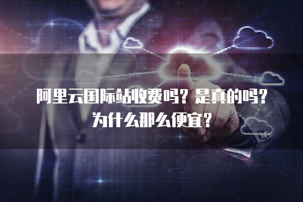 阿里云国际站收费吗?是真的吗?为什么那么便宜?