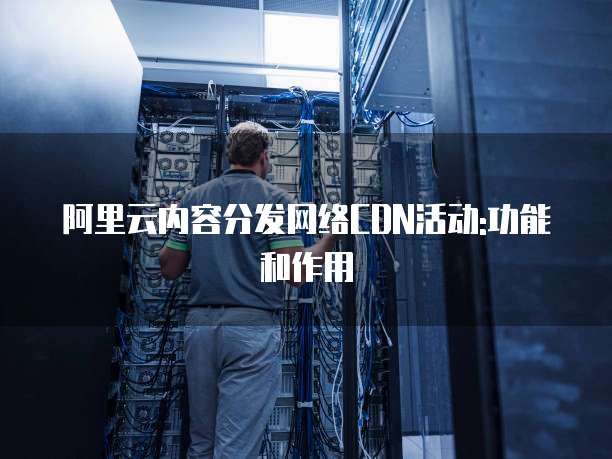 阿里云内容分发网络CDN活动:功能和作用