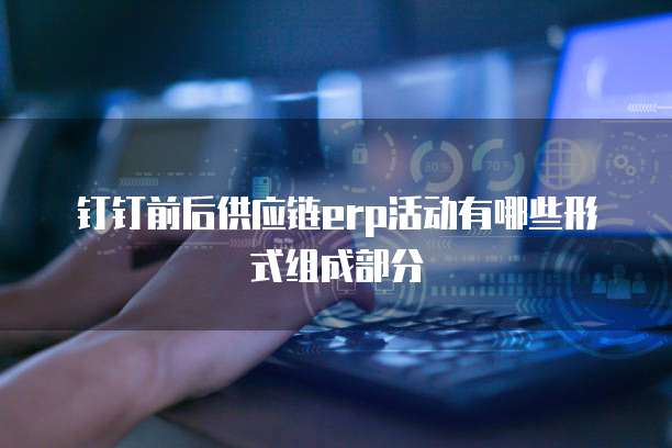 钉钉前后供应链erp活动有哪些形式组成部分