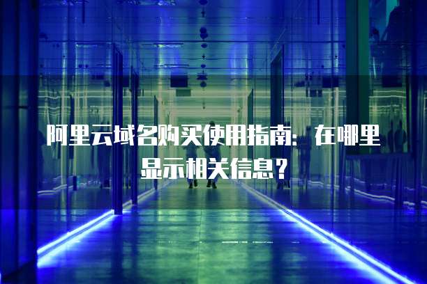 阿里云域名购买使用指南:在哪里显示相关信息?