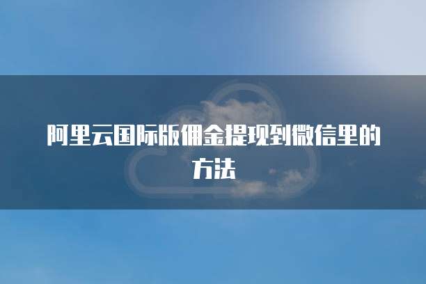阿里云国际版佣金提现到微信里的方法