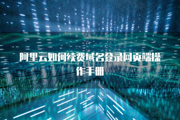 阿里云如何续费域名登录网页端操作手册