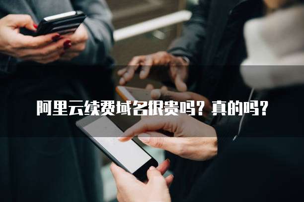 阿里云续费域名很贵吗?真的吗?
