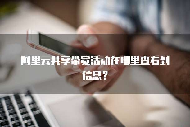 阿里云共享带宽活动在哪里查看到信息?