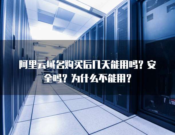 阿里云域名购买后几天能用吗?安全吗?为什么不能用?