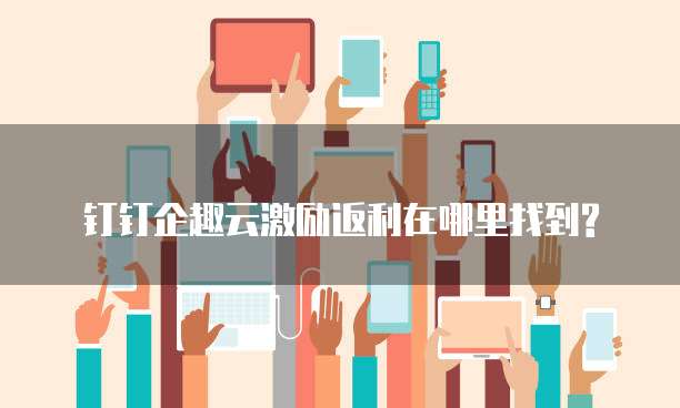 钉钉企趣云激励返利在哪里找到?