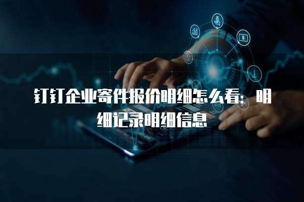 钉钉企业寄件报价明细怎么看:明细记录明细信息