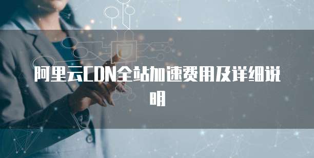 阿里云CDN全站加速费用及详细说明