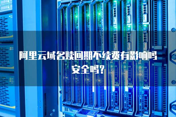 阿里云域名赎回期不续费有影响吗安全吗？