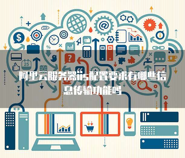 阿里云服务器iis配置要求有哪些信息传输功能吗