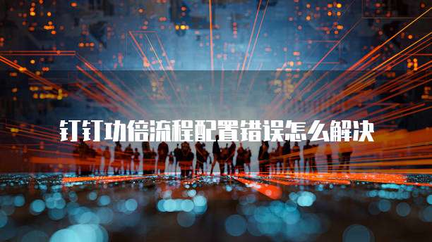 钉钉功倍流程配置错误怎么解决