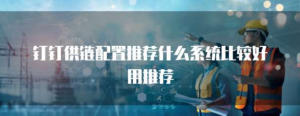 钉钉供链配置推荐什么系统比较好用推荐