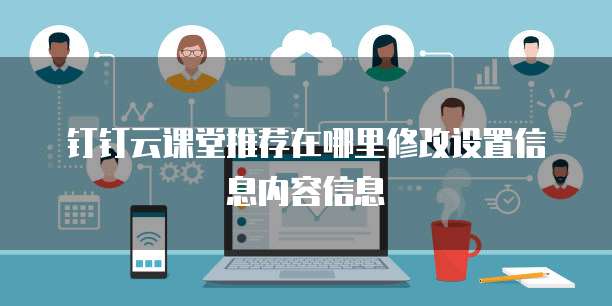 钉钉云课堂推荐在哪里修改设置信息内容信息