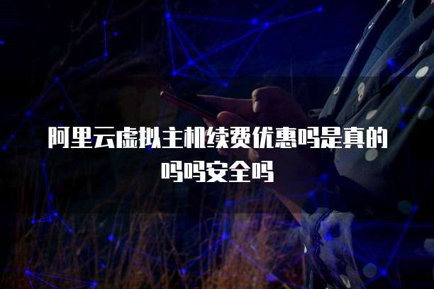 阿里云虚拟主机续费优惠吗是真的吗吗安全吗