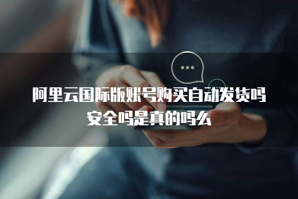 阿里云国际版账号购买自动发货吗安全吗是真的吗么