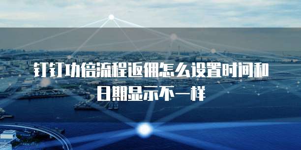 钉钉功倍流程返佣怎么设置时间和日期显示不一样