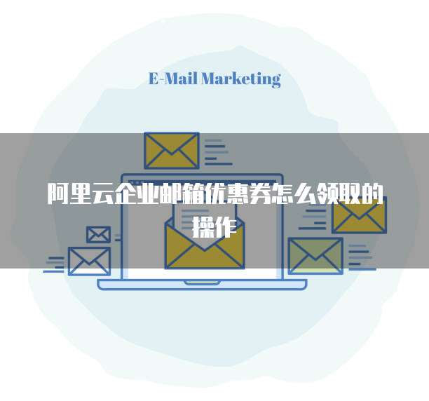 阿里云企业邮箱优惠券怎么领取的操作