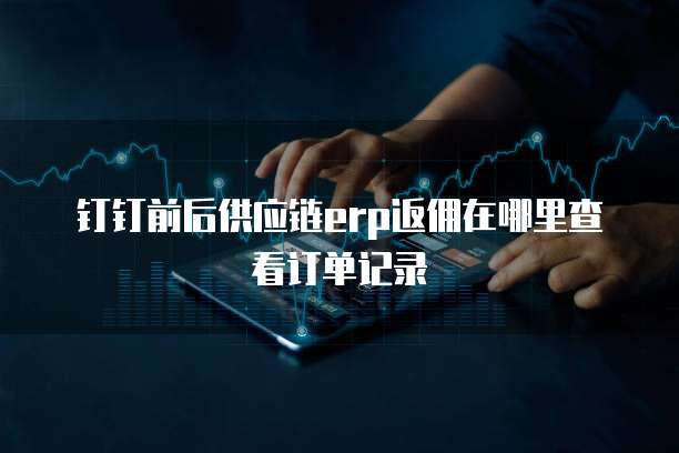 钉钉前后供应链erp返佣在哪里查看订单记录