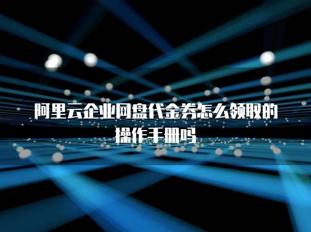 阿里云企业网盘代金券怎么领取的操作手册吗