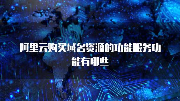 阿里云购买域名资源的功能服务功能有哪些