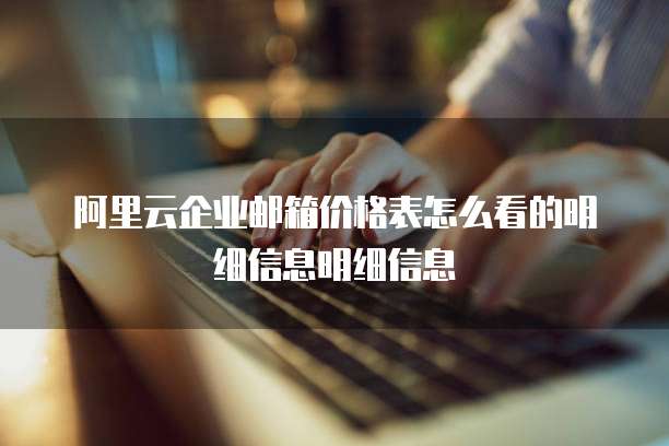阿里云企业邮箱价格表怎么看的明细信息明细信息