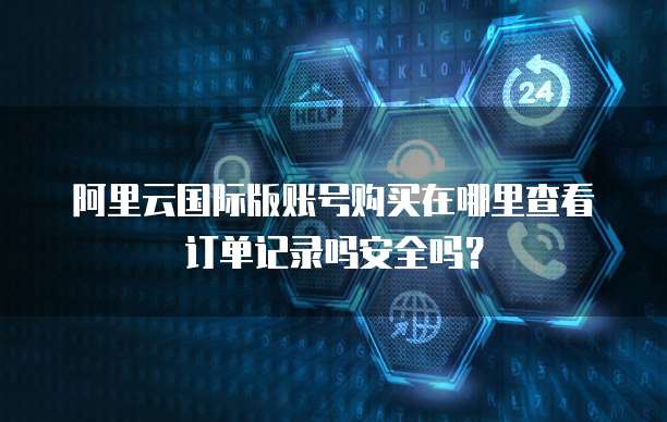阿里云国际版账号购买在哪里查看订单记录吗安全吗?