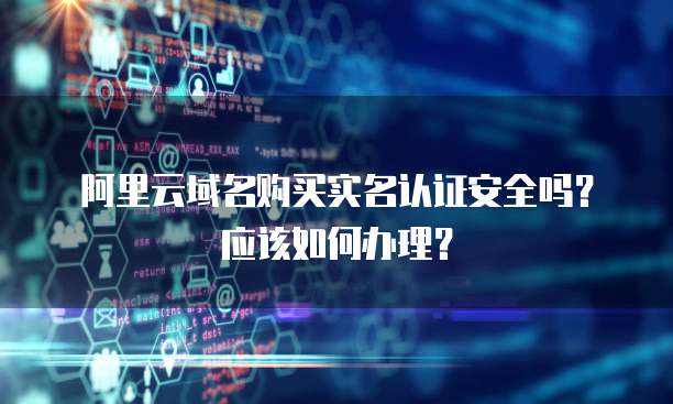 阿里云域名购买实名认证安全吗?应该如何办理?