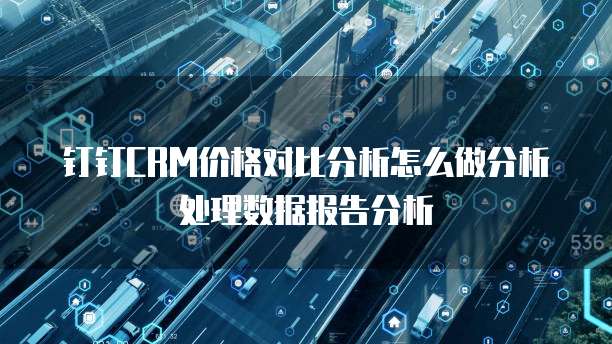 钉钉CRM价格对比分析怎么做分析处理数据报告分析