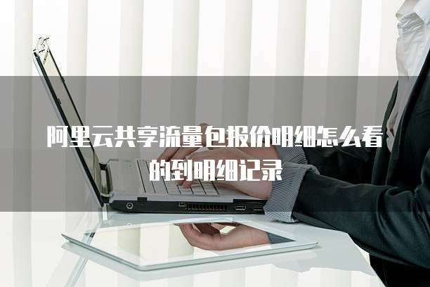 阿里云共享流量包报价明细怎么看的到明细记录