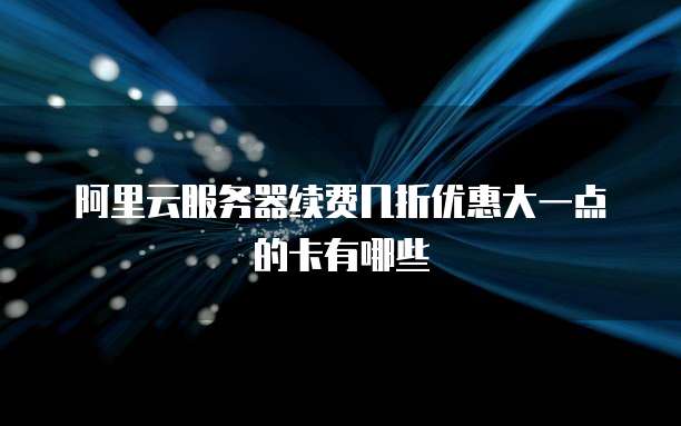 阿里云服务器续费几折优惠大一点的卡有哪些