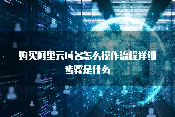 购买阿里云域名怎么操作流程详细步骤是什么