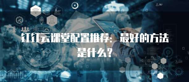 钉钉云课堂配置推荐：最好的方法是什么？