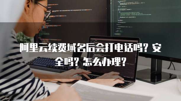 阿里云续费域名后会打电话吗?安全吗?怎么办理?