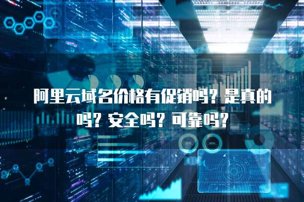 阿里云域名价格有促销吗?是真的吗?安全吗?可靠吗?