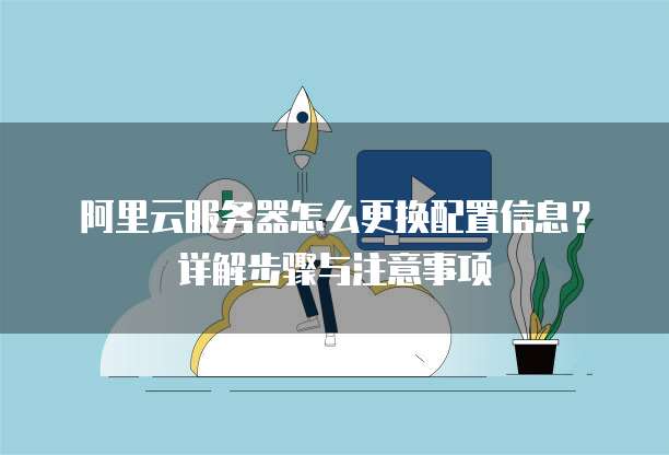 阿里云服务器怎么更换配置信息?详解步骤与注意事项