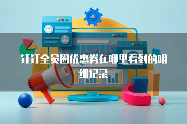 钉钉全员圈优惠券在哪里看到的明细记录