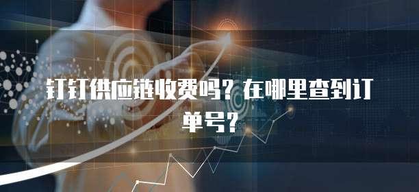 钉钉供应链收费吗?在哪里查到订单号?