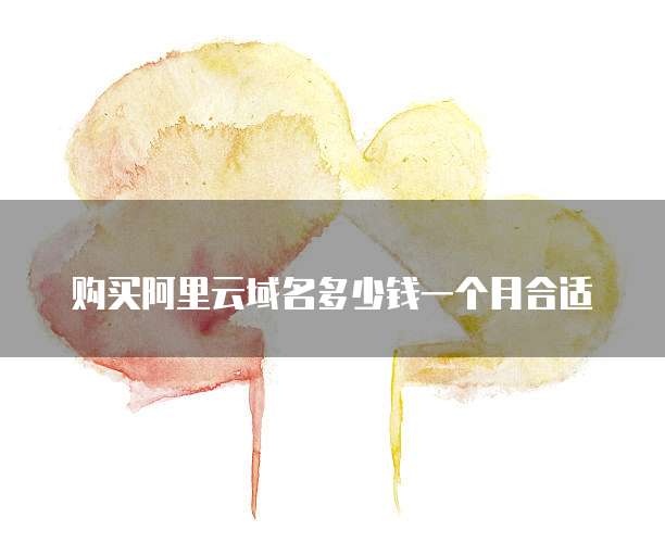 购买阿里云域名多少钱一个月合适