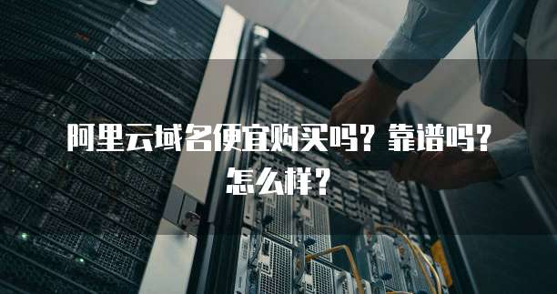 阿里云域名便宜购买吗?靠谱吗?怎么样?