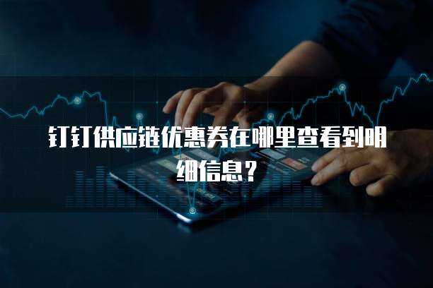 钉钉供应链优惠券在哪里查看到明细信息?