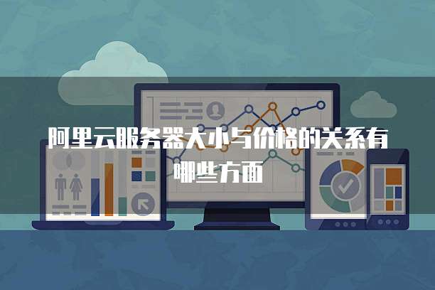 阿里云服务器大小与价格的关系有哪些方面