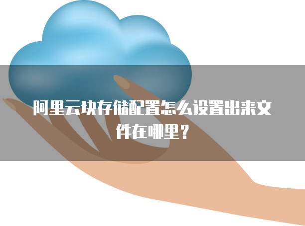 阿里云块存储配置怎么设置出来文件在哪里?